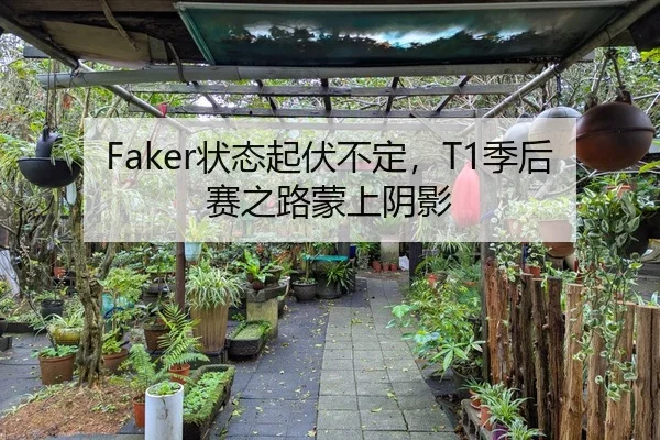 Faker状态起伏不定，T1季后赛之路蒙上阴影