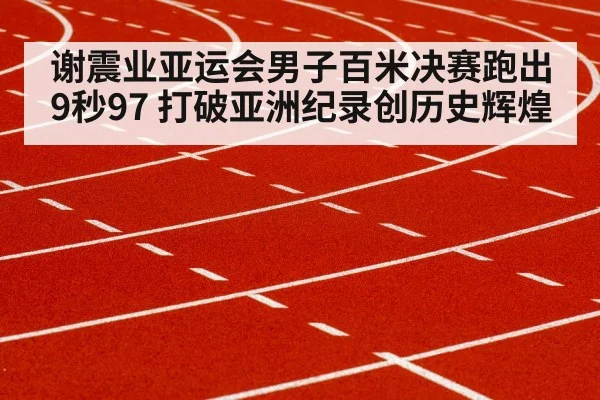 谢震业亚运会男子百米决赛跑出9秒97 打破亚洲纪录创历史辉煌
