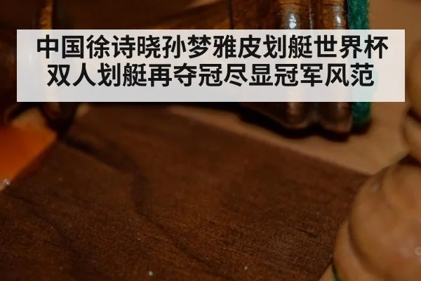 中国徐诗晓孙梦雅皮划艇世界杯双人划艇再夺冠尽显冠军风范