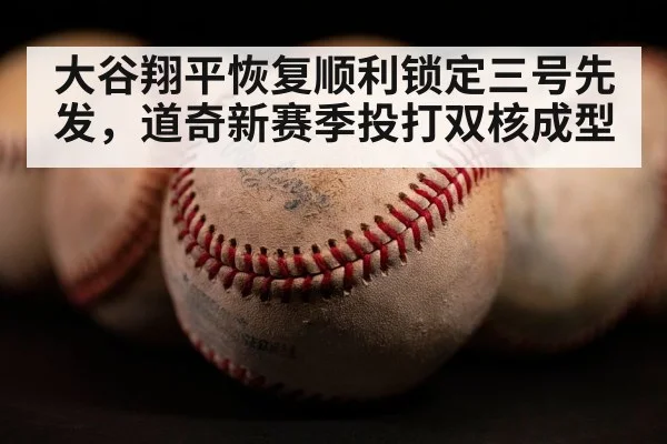 大谷翔平恢复顺利锁定三号先发，道奇新赛季投打双核成型