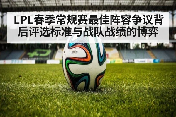 LPL春季常规赛最佳阵容争议背后评选标准与战队战绩的博弈