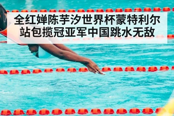 全红婵陈芋汐世界杯蒙特利尔站包揽冠亚军中国跳水无敌